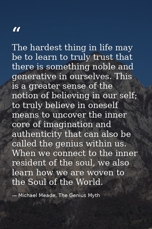 The hardest thing in life may be to learn to truly trust that there is something noble and generative in ourselves. This — Michael Meade, The Genius Myth