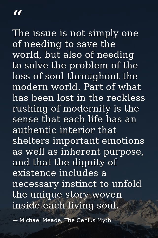 The issue is not simply one of needing to save the world, but also of needing to solve the problem of the loss of soul t — Michael Meade, The Genius Myth