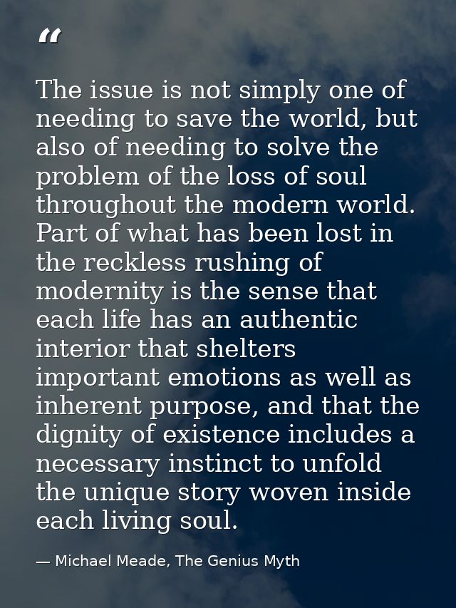 The issue is not simply one of needing to save the world, but also of needing to solve the problem of the loss of soul t — Michael Meade, The Genius Myth