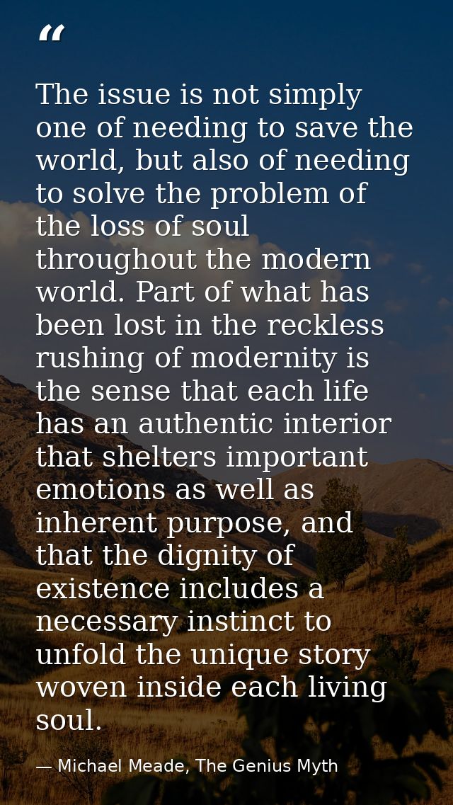 The issue is not simply one of needing to save the world, but also of needing to solve the problem of the loss of soul t — Michael Meade, The Genius Myth