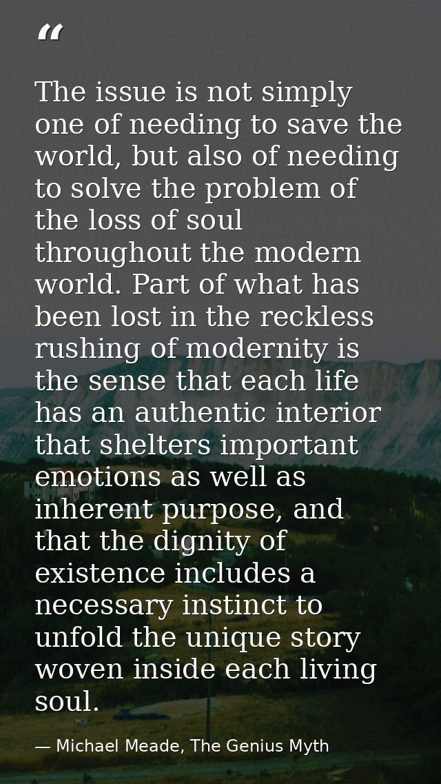 The issue is not simply one of needing to save the world, but also of needing to solve the problem of the loss of soul t — Michael Meade, The Genius Myth