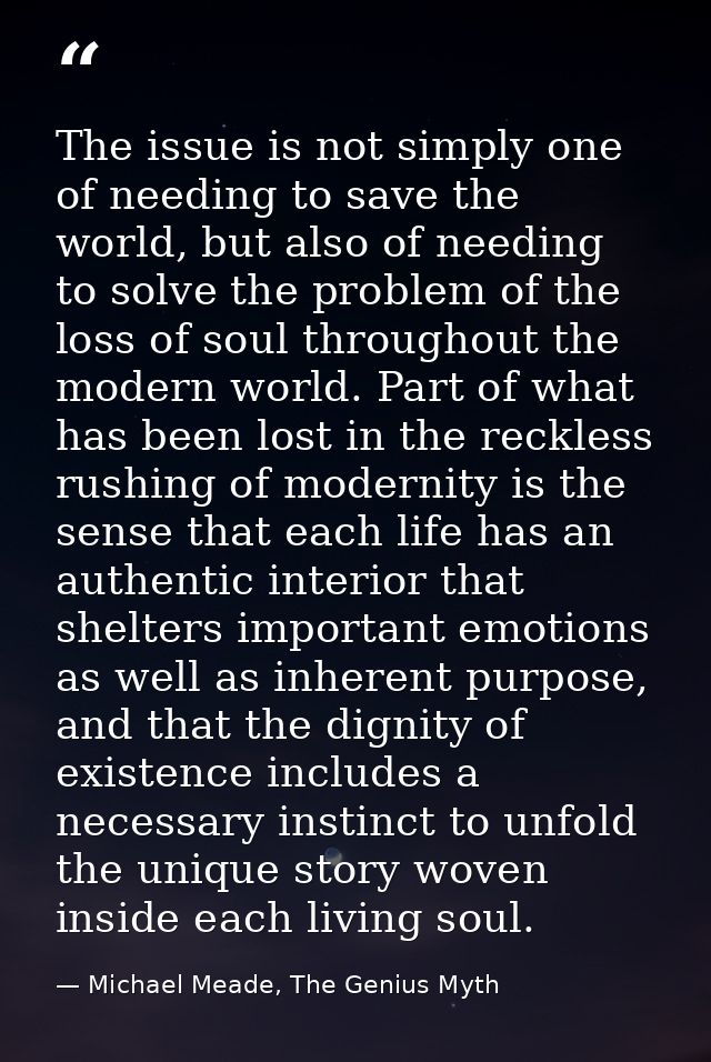 The issue is not simply one of needing to save the world, but also of needing to solve the problem of the loss of soul t — Michael Meade, The Genius Myth