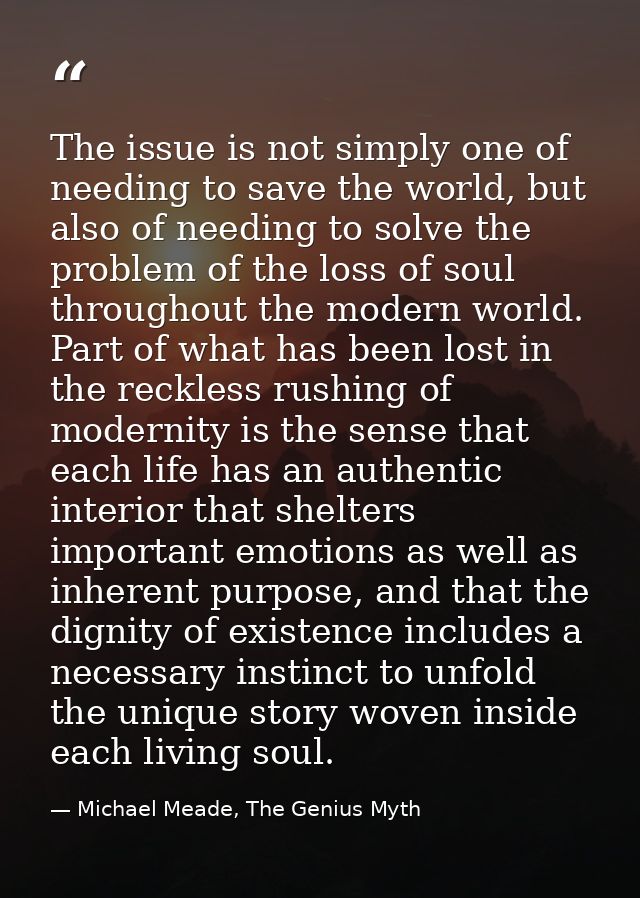 The issue is not simply one of needing to save the world, but also of needing to solve the problem of the loss of soul t — Michael Meade, The Genius Myth