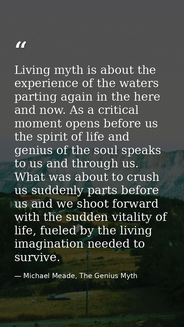 Living myth is about the experience of the waters parting again in the here and now. As a critical moment opens before u — Michael Meade, The Genius Myth