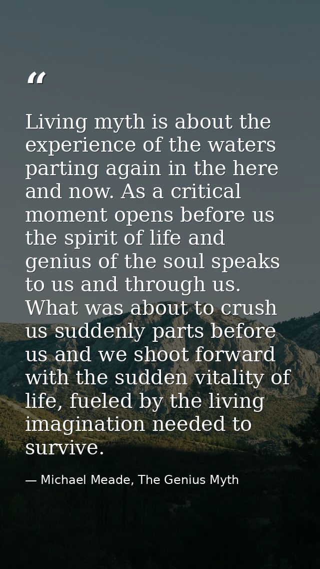 Living myth is about the experience of the waters parting again in the here and now. As a critical moment opens before u — Michael Meade, The Genius Myth