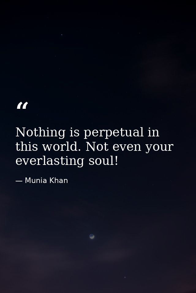 Nothing is perpetual in this world. Not even your everlasting soul! — Munia Khan