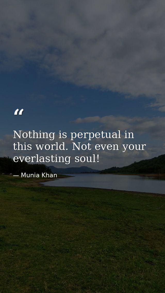 Nothing is perpetual in this world. Not even your everlasting soul! — Munia Khan