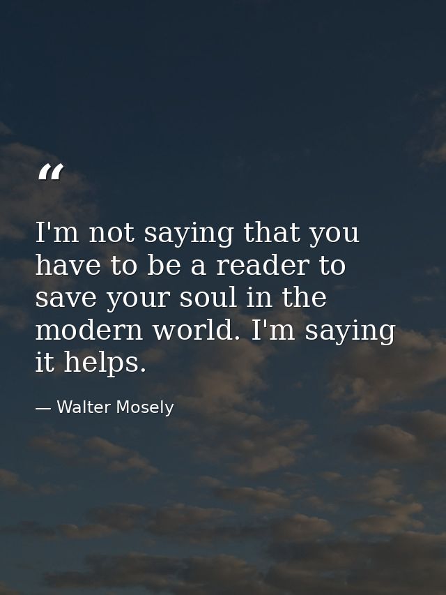 I'm not saying that you have to be a reader to save your soul in the modern world. I'm saying it helps. — Walter Mosely