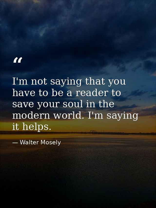 I'm not saying that you have to be a reader to save your soul in the modern world. I'm saying it helps. — Walter Mosely