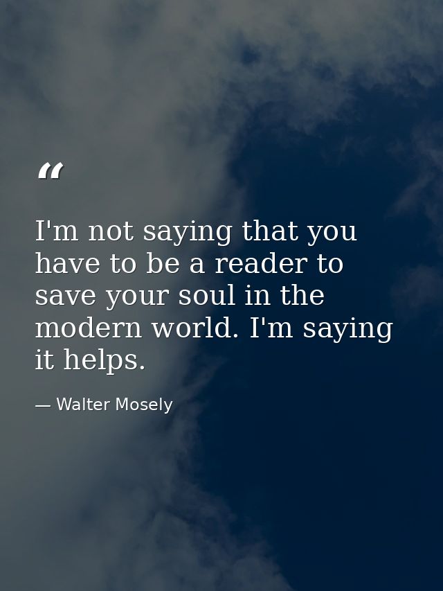 I'm not saying that you have to be a reader to save your soul in the modern world. I'm saying it helps. — Walter Mosely