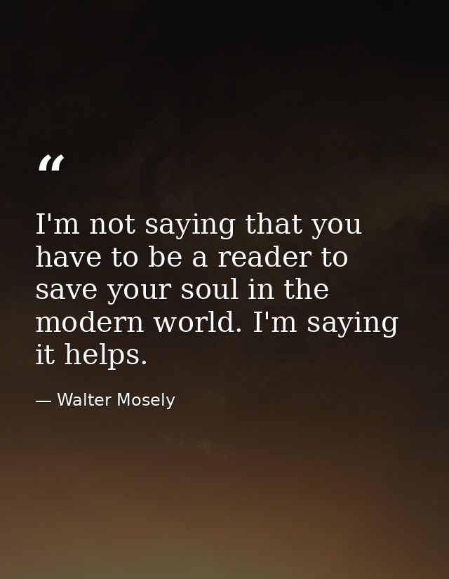I'm not saying that you have to be a reader to save your soul in the modern world. I'm saying it helps. — Walter Mosely