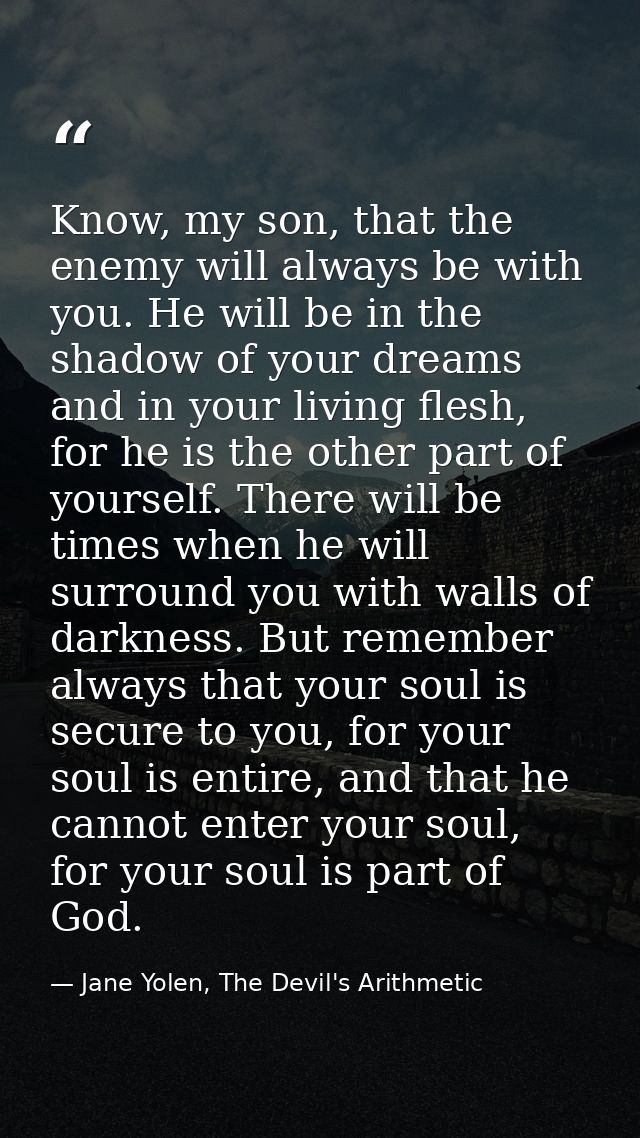 Know, my son, that the enemy will always be with you. He will be in the shadow of your dreams and in your living flesh,  — Jane Yolen, The Devil's Arithmetic