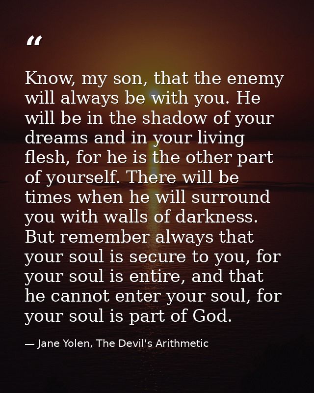 Know, my son, that the enemy will always be with you. He will be in the shadow of your dreams and in your living flesh,  — Jane Yolen, The Devil's Arithmetic
