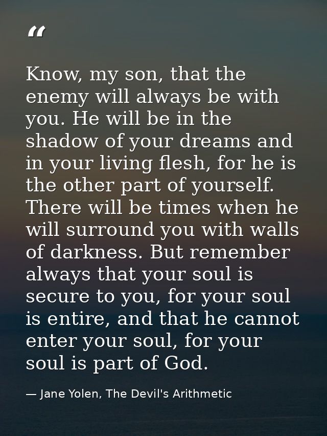 Know, my son, that the enemy will always be with you. He will be in the shadow of your dreams and in your living flesh,  — Jane Yolen, The Devil's Arithmetic