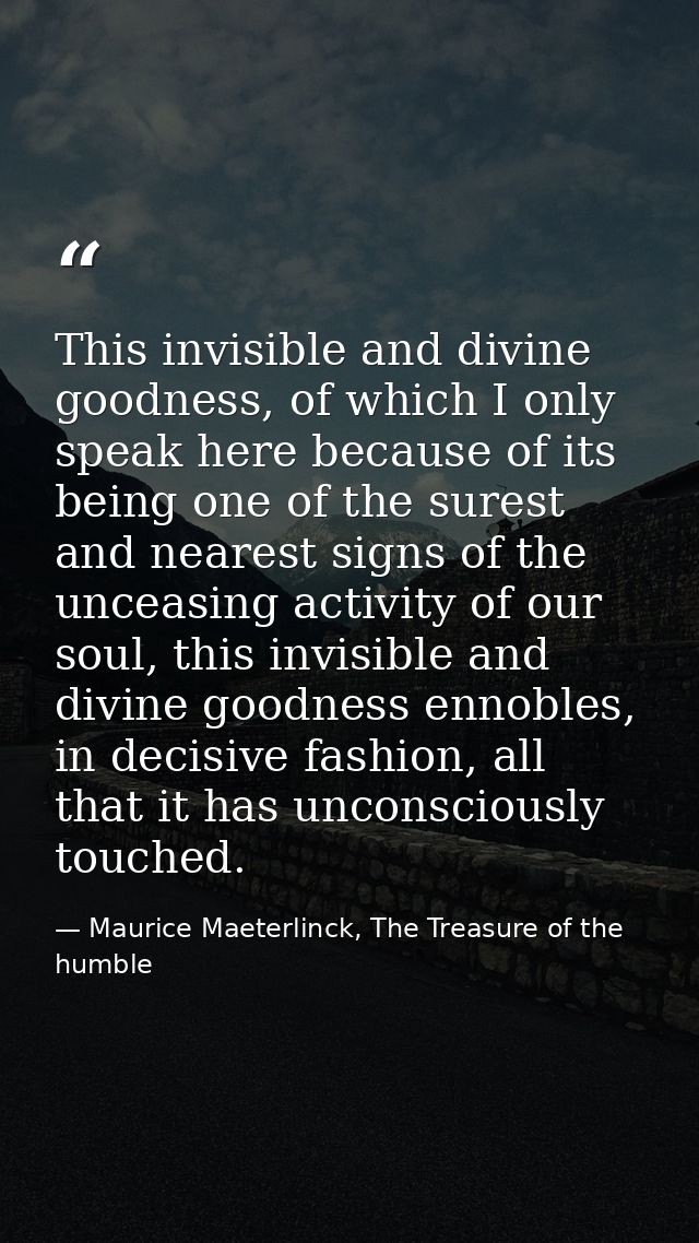This invisible and divine goodness, of which I only speak here because of its being one of the surest and nearest signs  — Maurice Maeterlinck, The Treasure of the humble