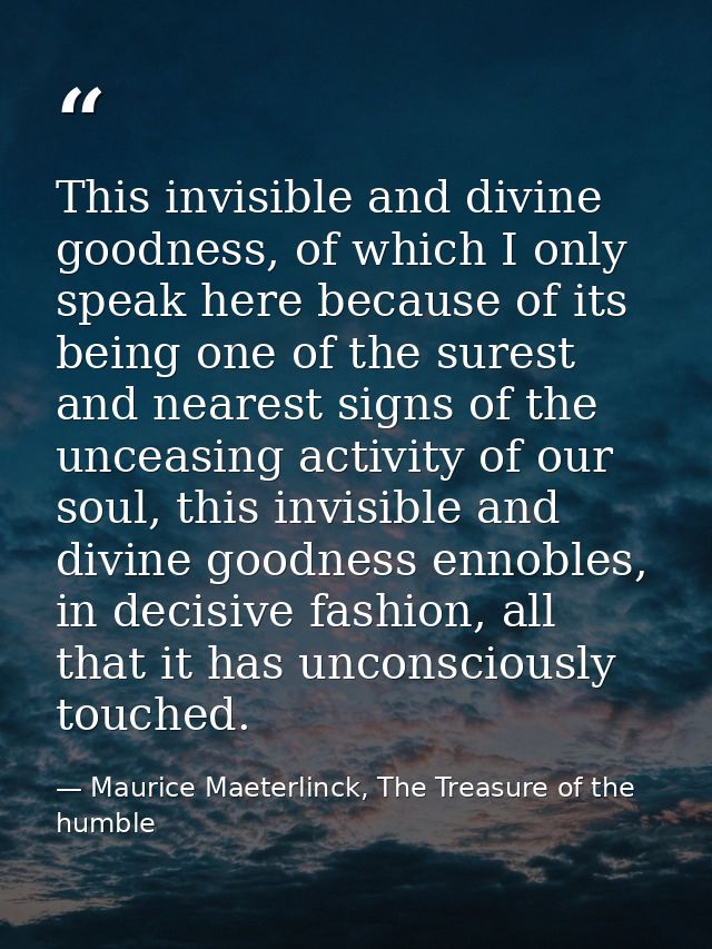 This invisible and divine goodness, of which I only speak here because of its being one of the surest and nearest signs  — Maurice Maeterlinck, The Treasure of the humble