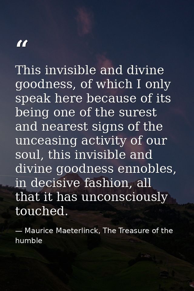 This invisible and divine goodness, of which I only speak here because of its being one of the surest and nearest signs  — Maurice Maeterlinck, The Treasure of the humble