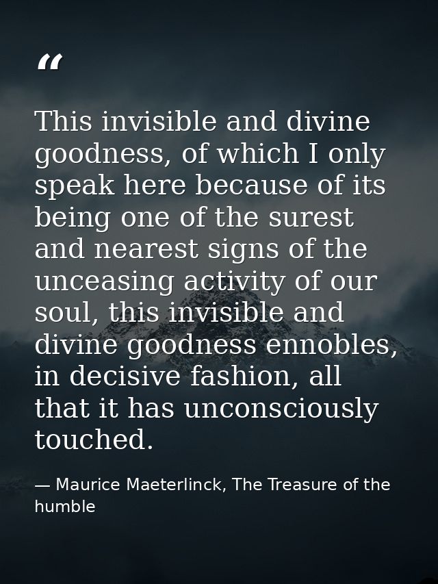 This invisible and divine goodness, of which I only speak here because of its being one of the surest and nearest signs  — Maurice Maeterlinck, The Treasure of the humble