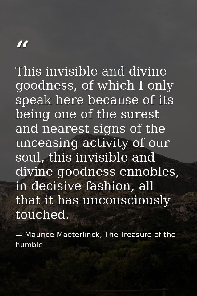 This invisible and divine goodness, of which I only speak here because of its being one of the surest and nearest signs  — Maurice Maeterlinck, The Treasure of the humble