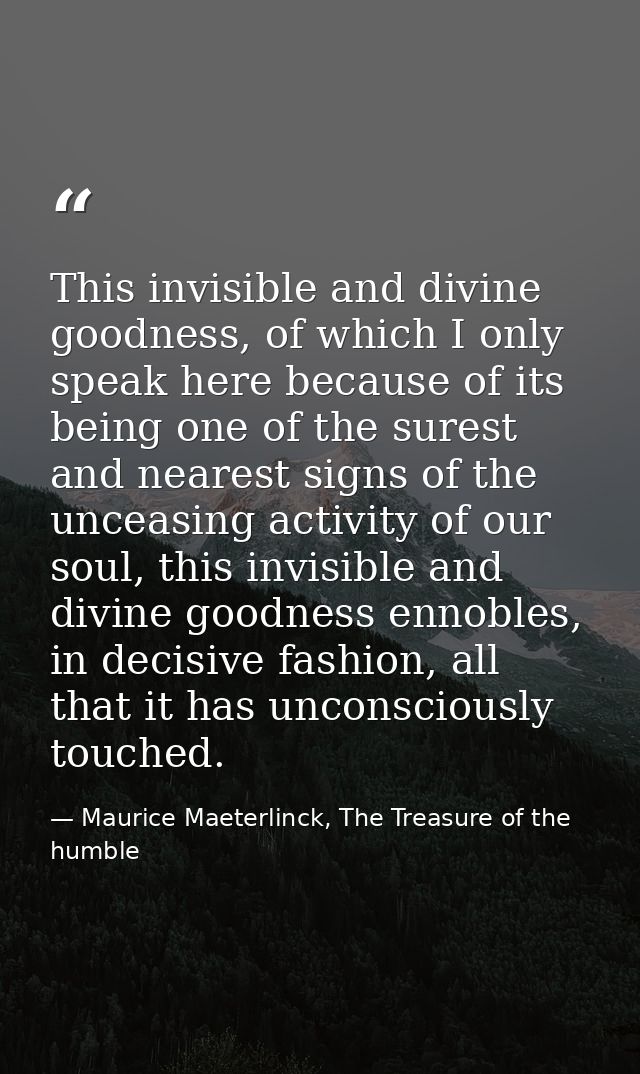 This invisible and divine goodness, of which I only speak here because of its being one of the surest and nearest signs  — Maurice Maeterlinck, The Treasure of the humble