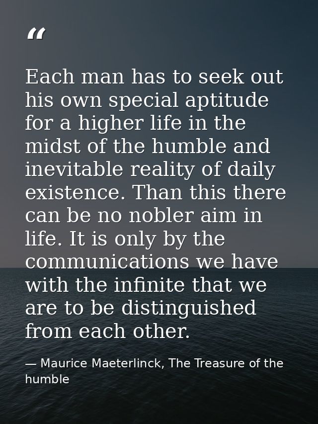 Each man has to seek out his own special aptitude for a higher life in the midst of the humble and inevitable reality of — Maurice Maeterlinck, The Treasure of the humble