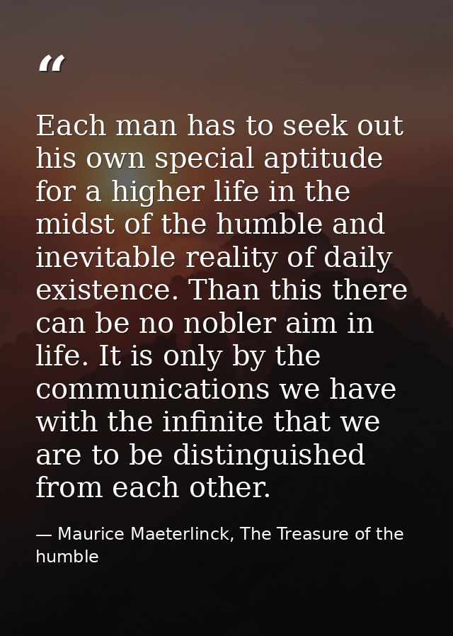 Each man has to seek out his own special aptitude for a higher life in the midst of the humble and inevitable reality of — Maurice Maeterlinck, The Treasure of the humble