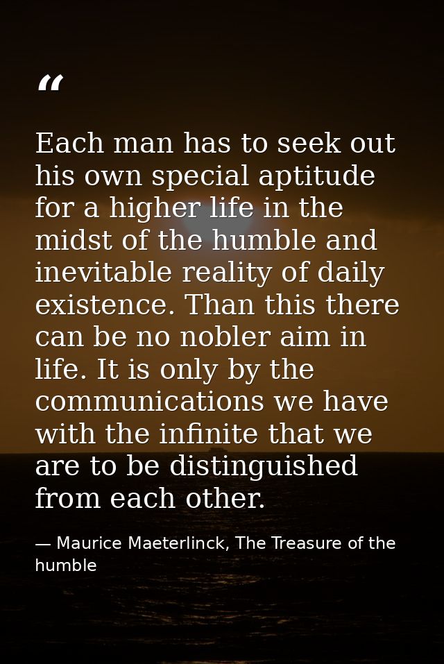 Each man has to seek out his own special aptitude for a higher life in the midst of the humble and inevitable reality of — Maurice Maeterlinck, The Treasure of the humble