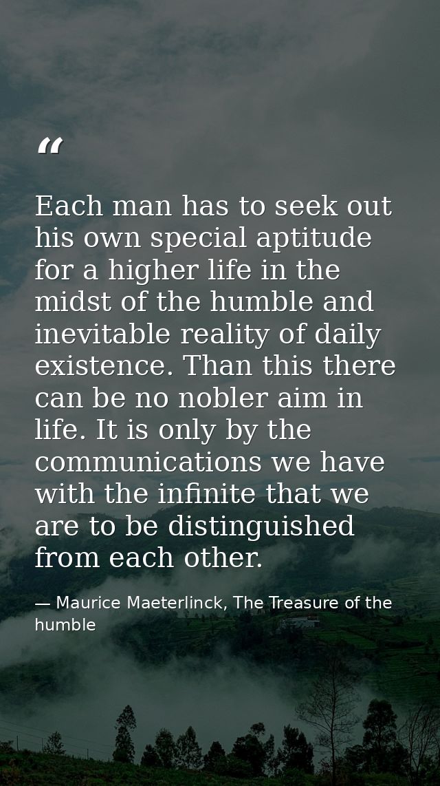 Each man has to seek out his own special aptitude for a higher life in the midst of the humble and inevitable reality of — Maurice Maeterlinck, The Treasure of the humble