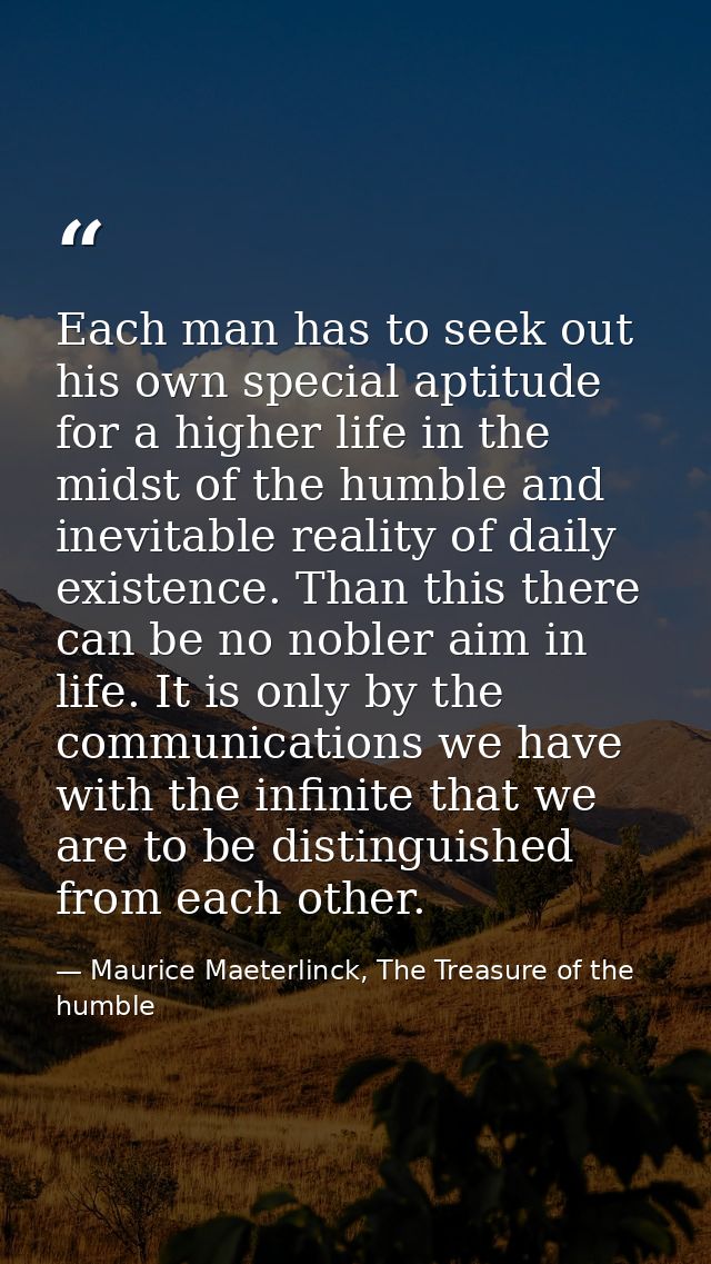 Each man has to seek out his own special aptitude for a higher life in the midst of the humble and inevitable reality of — Maurice Maeterlinck, The Treasure of the humble