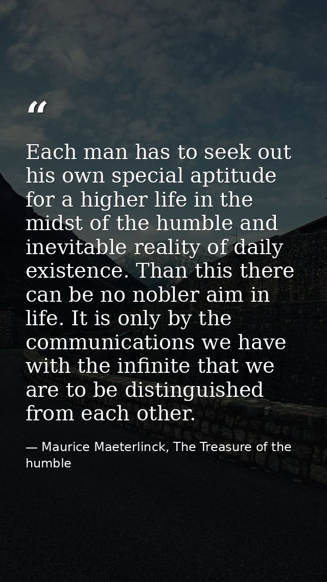 Each man has to seek out his own special aptitude for a higher life in the midst of the humble and inevitable reality of — Maurice Maeterlinck, The Treasure of the humble
