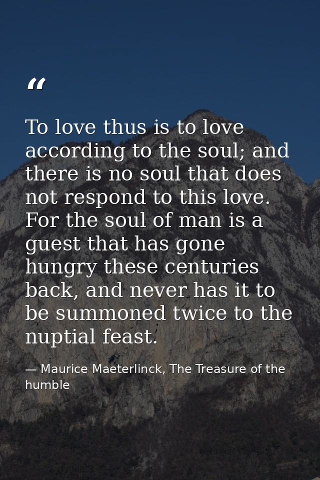 To love thus is to love according to the soul; and there is no soul that does not respond to this love. For the soul of  — Maurice Maeterlinck, The Treasure of the humble