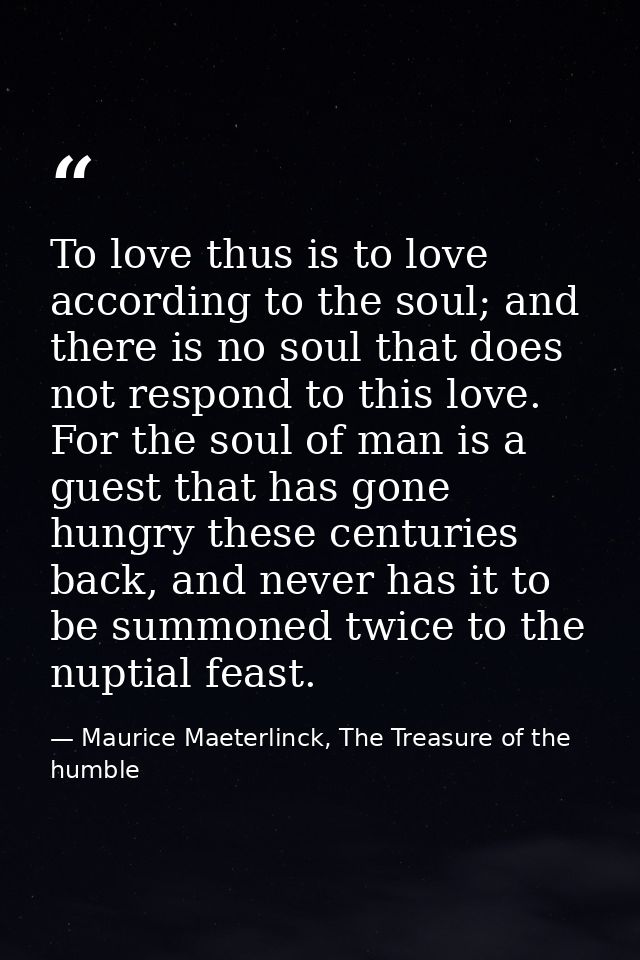 To love thus is to love according to the soul; and there is no soul that does not respond to this love. For the soul of  — Maurice Maeterlinck, The Treasure of the humble