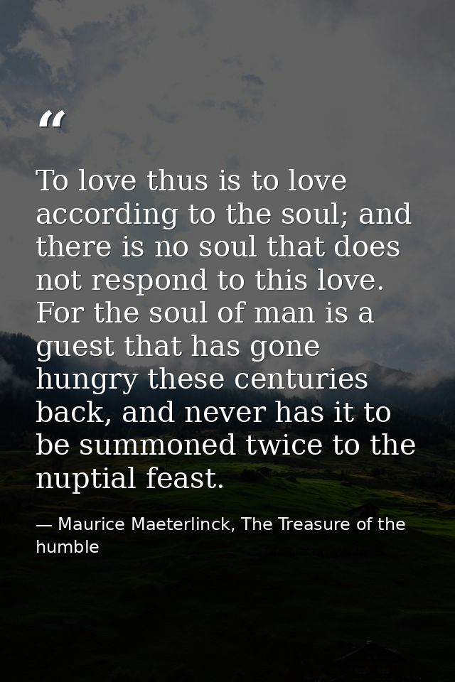 To love thus is to love according to the soul; and there is no soul that does not respond to this love. For the soul of  — Maurice Maeterlinck, The Treasure of the humble