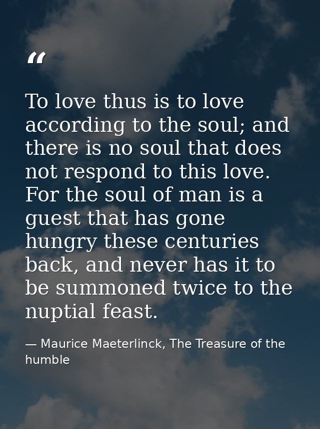 To love thus is to love according to the soul; and there is no soul that does not respond to this love. For the soul of  — Maurice Maeterlinck, The Treasure of the humble