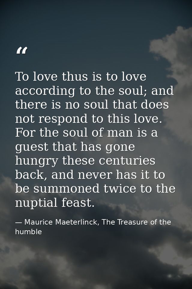 To love thus is to love according to the soul; and there is no soul that does not respond to this love. For the soul of  — Maurice Maeterlinck, The Treasure of the humble