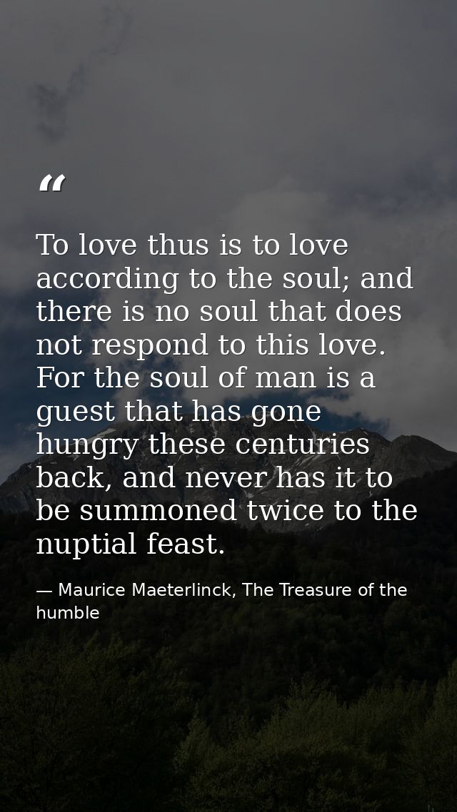 To love thus is to love according to the soul; and there is no soul that does not respond to this love. For the soul of  — Maurice Maeterlinck, The Treasure of the humble