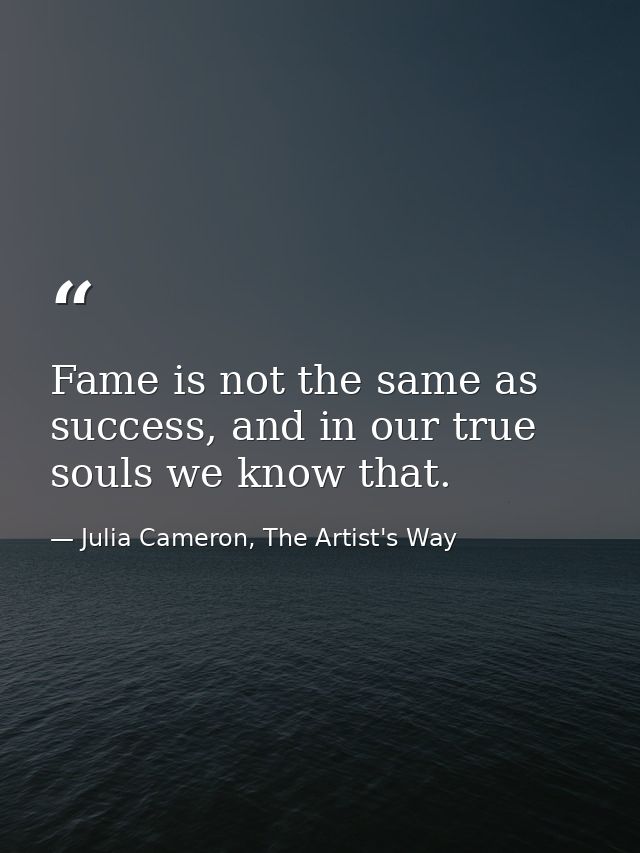 Fame is not the same as success, and in our true souls we know that. — Julia Cameron, The Artist's Way