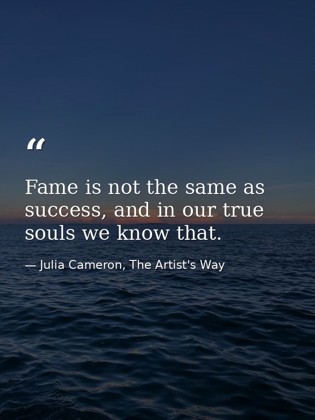 Fame is not the same as success, and in our true souls we know that. — Julia Cameron, The Artist's Way