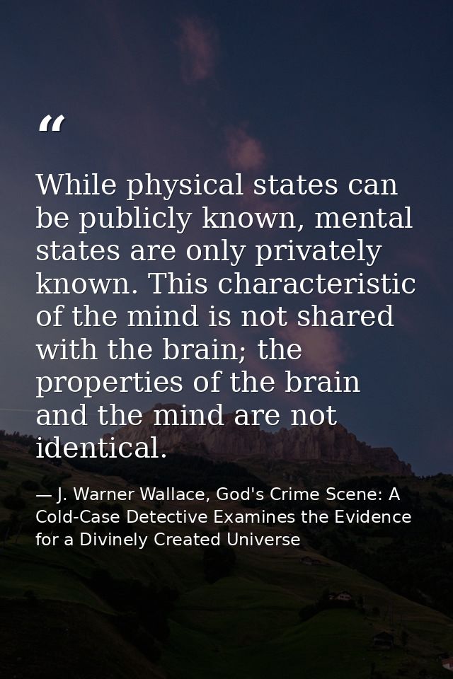 While physical states can be publicly known, mental states are only privately known. This characteristic of the mind is  — J. Warner Wallace, God's Crime Scene: A Cold-Case Detective Examines the Evidence for a Divinely Created Universe