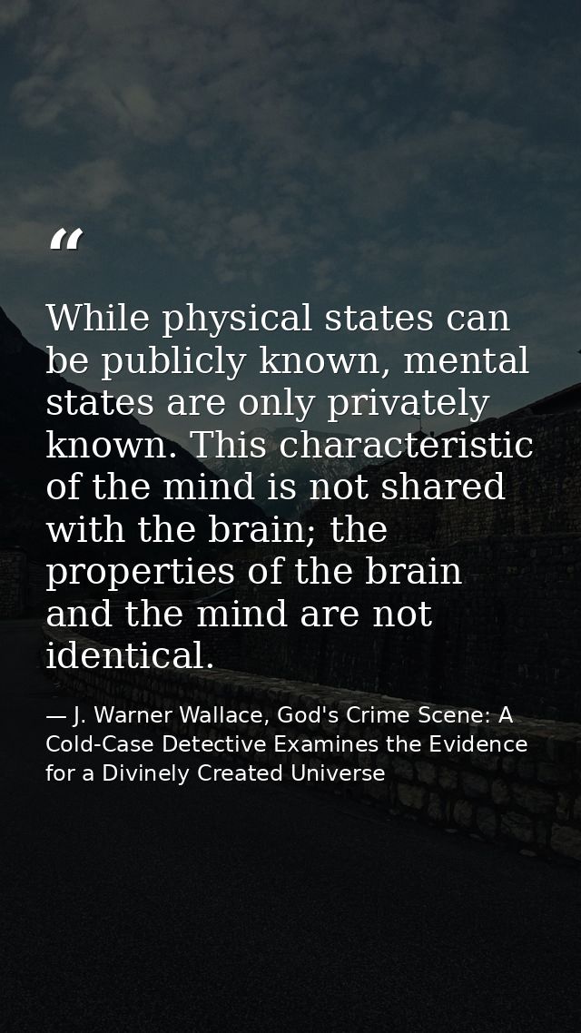 While physical states can be publicly known, mental states are only privately known. This characteristic of the mind is  — J. Warner Wallace, God's Crime Scene: A Cold-Case Detective Examines the Evidence for a Divinely Created Universe
