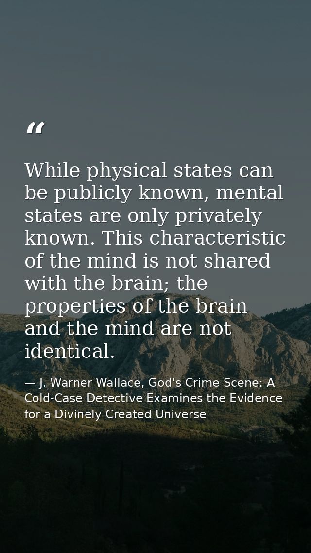 While physical states can be publicly known, mental states are only privately known. This characteristic of the mind is  — J. Warner Wallace, God's Crime Scene: A Cold-Case Detective Examines the Evidence for a Divinely Created Universe