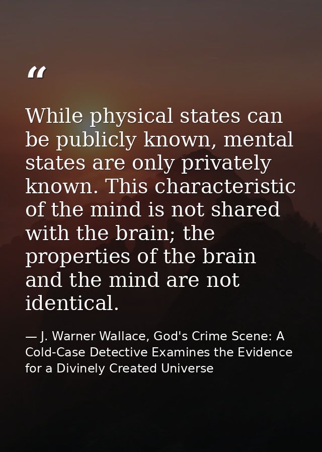 While physical states can be publicly known, mental states are only privately known. This characteristic of the mind is  — J. Warner Wallace, God's Crime Scene: A Cold-Case Detective Examines the Evidence for a Divinely Created Universe