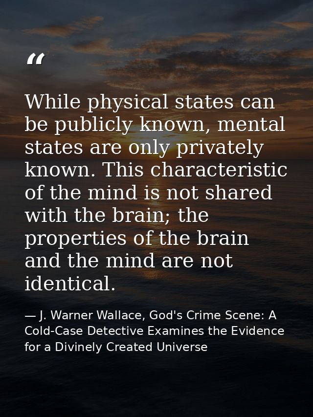While physical states can be publicly known, mental states are only privately known. This characteristic of the mind is  — J. Warner Wallace, God's Crime Scene: A Cold-Case Detective Examines the Evidence for a Divinely Created Universe