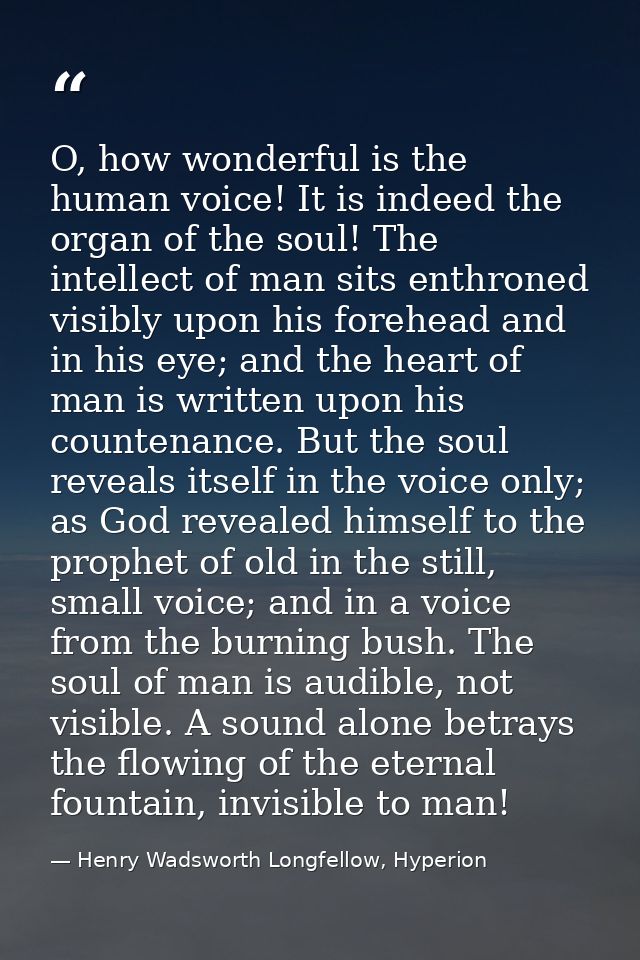 O, how wonderful is the human voice! It is indeed the organ of the soul! The intellect of man sits enthroned visibly upo — Henry Wadsworth Longfellow, Hyperion