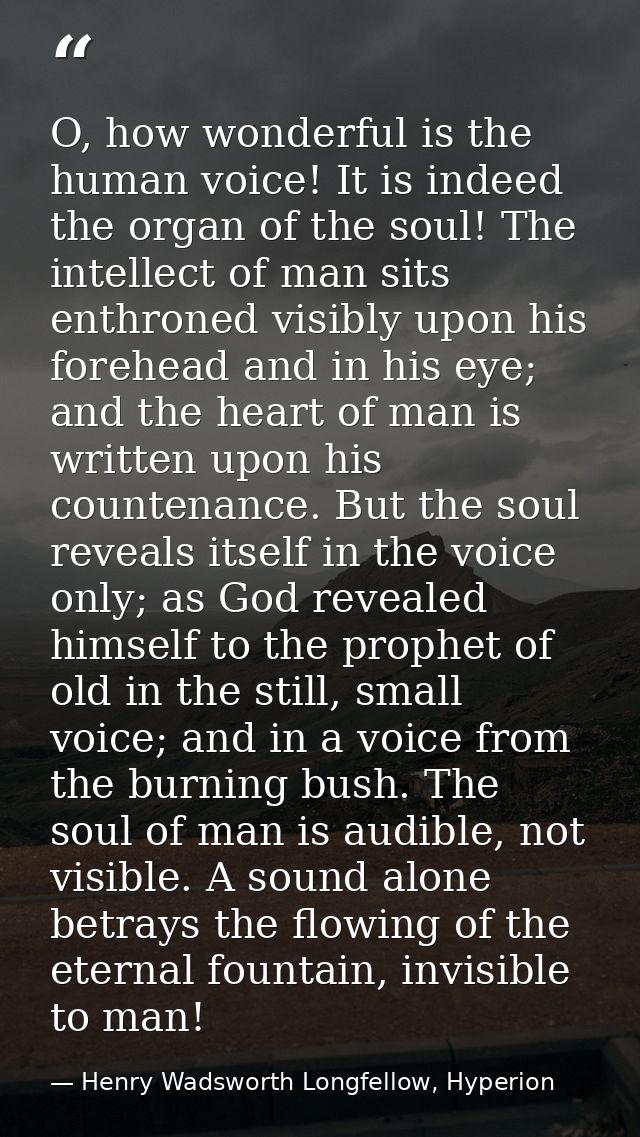 O, how wonderful is the human voice! It is indeed the organ of the soul! The intellect of man sits enthroned visibly upo — Henry Wadsworth Longfellow, Hyperion
