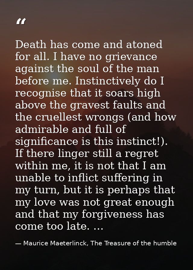 Death has come and atoned for all. I have no grievance against the soul of the man before me. Instinctively do I recogni — Maurice Maeterlinck, The Treasure of the humble