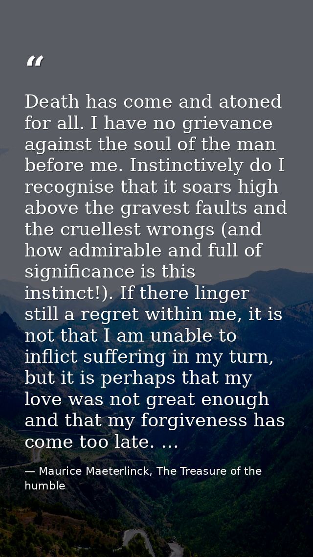 Death has come and atoned for all. I have no grievance against the soul of the man before me. Instinctively do I recogni — Maurice Maeterlinck, The Treasure of the humble