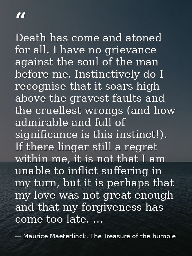 Death has come and atoned for all. I have no grievance against the soul of the man before me. Instinctively do I recogni — Maurice Maeterlinck, The Treasure of the humble