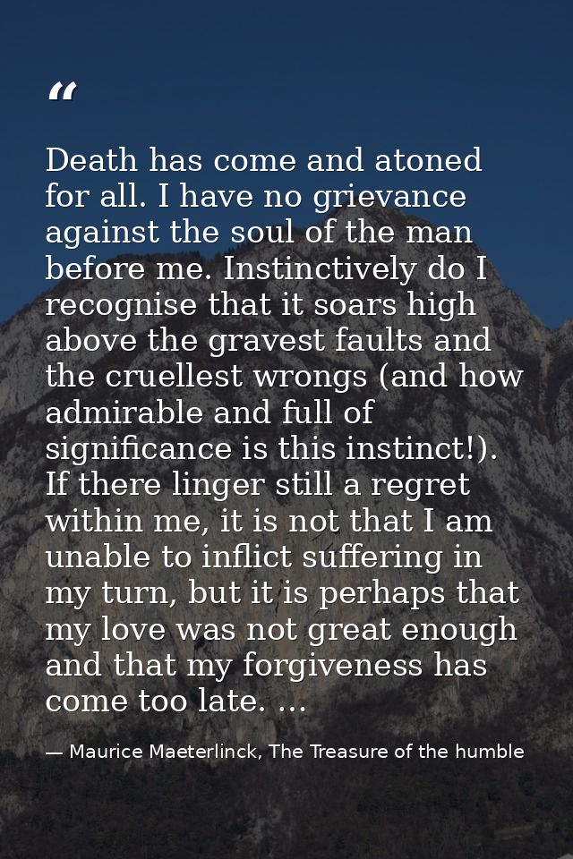 Death has come and atoned for all. I have no grievance against the soul of the man before me. Instinctively do I recogni — Maurice Maeterlinck, The Treasure of the humble