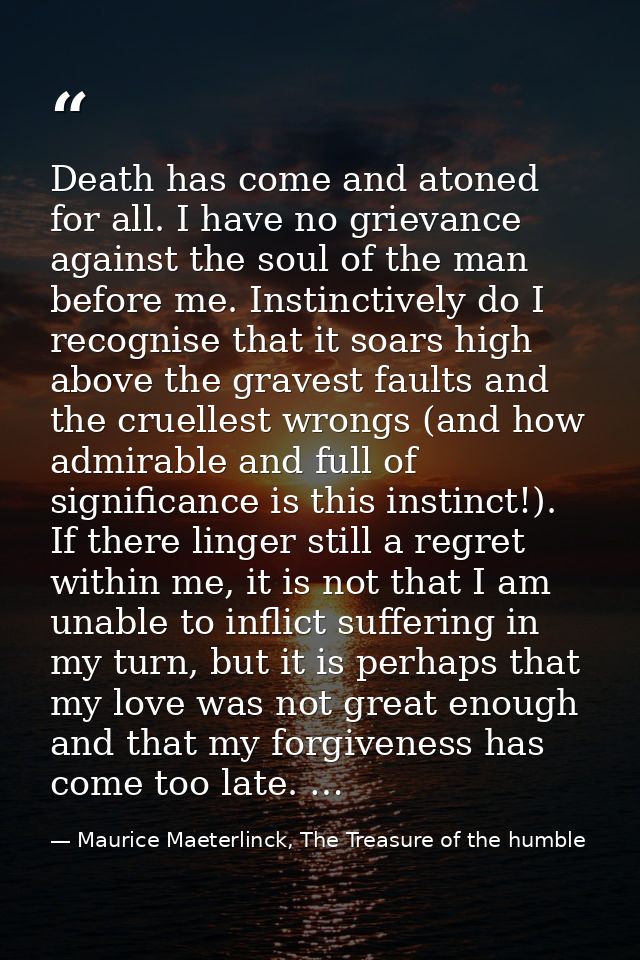 Death has come and atoned for all. I have no grievance against the soul of the man before me. Instinctively do I recogni — Maurice Maeterlinck, The Treasure of the humble